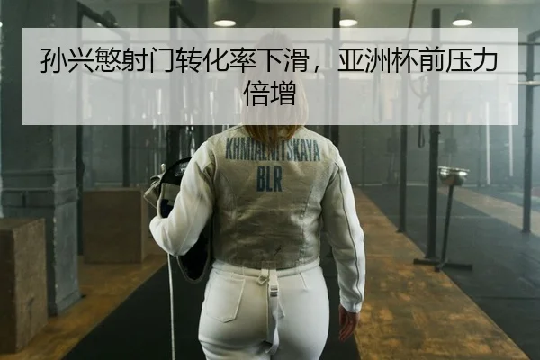 孙兴慜射门转化率下滑，亚洲杯前压力倍增